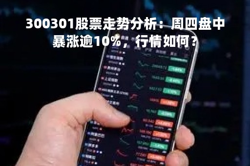 300301股票走势分析：周四盘中暴涨逾10%，行情如何？