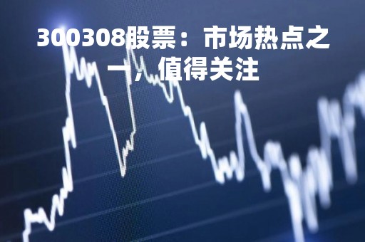 300308股票：市场热点之一，值得关注
