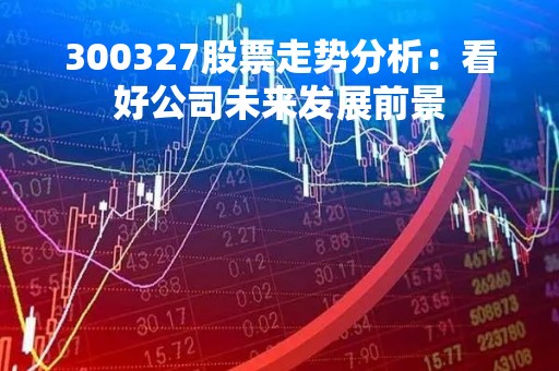 300327股票走势分析：看好公司未来发展前景