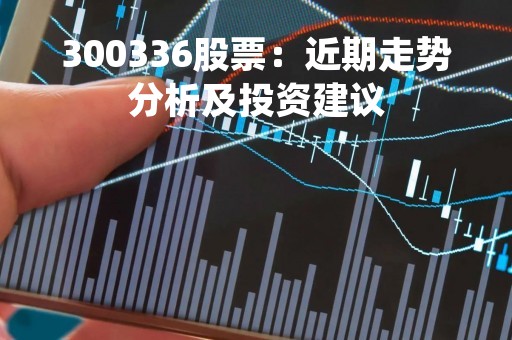 300336股票：近期走势分析及投资建议
