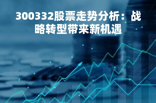 300332股票走势分析：战略转型带来新机遇