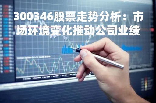 300346股票走势分析：市场环境变化推动公司业绩增长