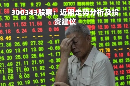 300343股票：近期走势分析及投资建议