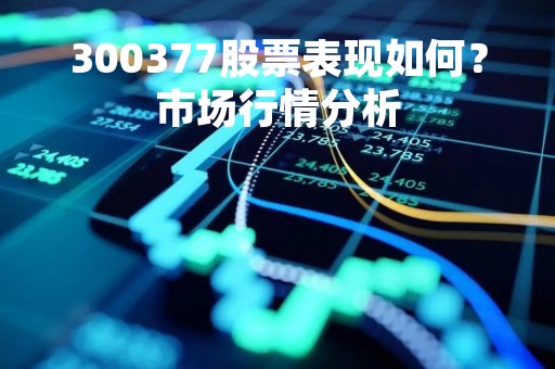 300377股票表现如何？市场行情分析