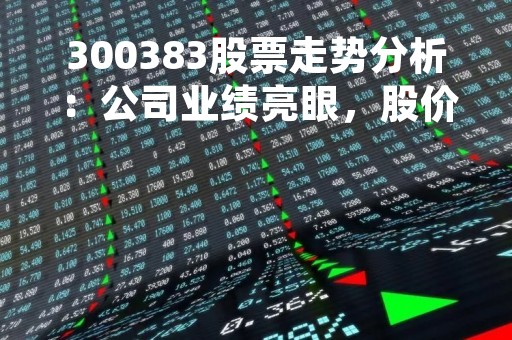 300383股票走势分析：公司业绩亮眼，股价上涨趋势明显