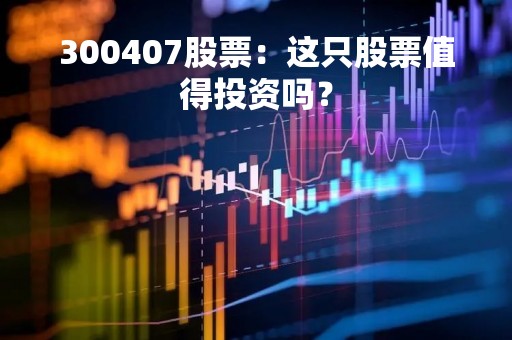 300407股票：这只股票值得投资吗？