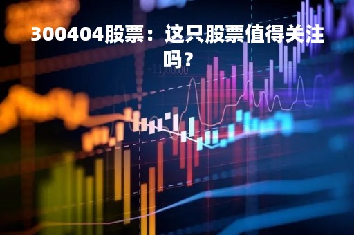 300404股票：这只股票值得关注吗？
