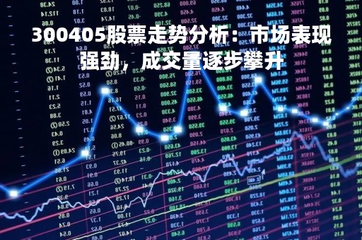 300405股票走势分析：市场表现强劲，成交量逐步攀升