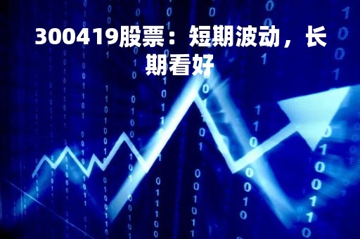 300419股票：短期波动，长期看好