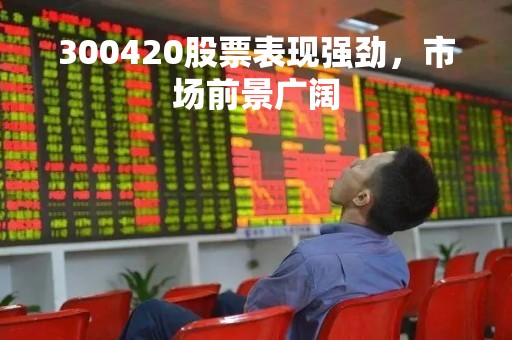 300420股票表现强劲，市场前景广阔