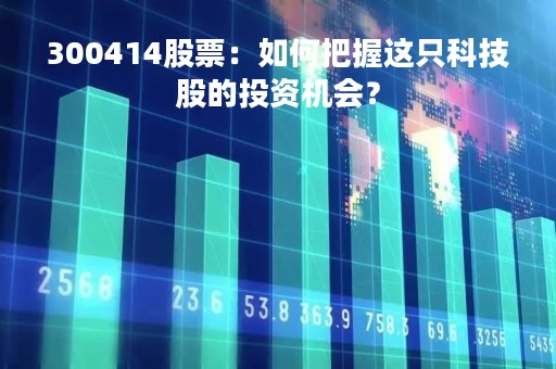 300414股票：如何把握这只科技股的投资机会？