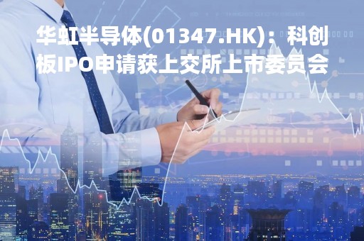 华虹半导体(01347.HK)：科创板IPO申请获上交所上市委员会批准