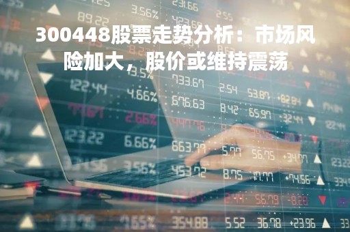 300448股票走势分析：市场风险加大，股价或维持震荡