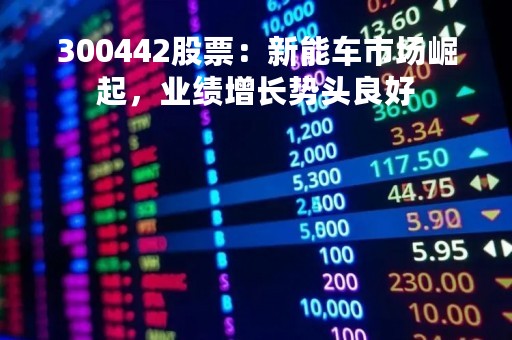 300442股票：新能车市场崛起，业绩增长势头良好