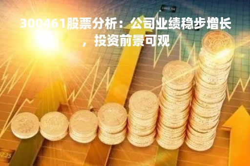 300461股票分析：公司业绩稳步增长，投资前景可观