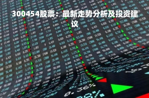300454股票：最新走势分析及投资建议