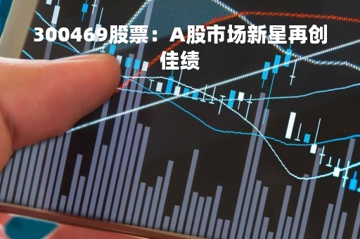 300469股票：A股市场新星再创佳绩