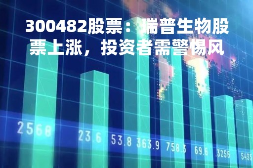 300482股票：瑞普生物股票上涨，投资者需警惕风险