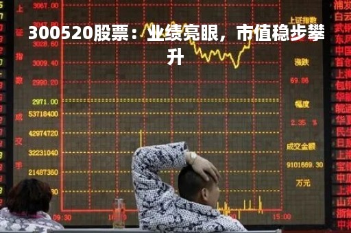 300520股票：业绩亮眼，市值稳步攀升