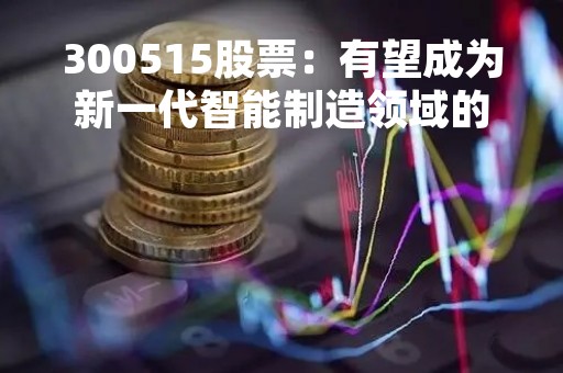 300515股票：有望成为新一代智能制造领域的龙头企业