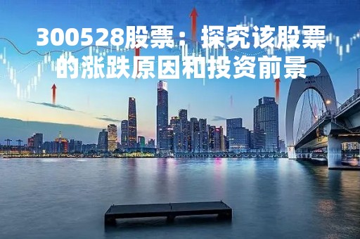 300528股票：探究该股票的涨跌原因和投资前景