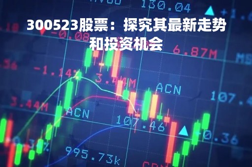 300523股票：探究其最新走势和投资机会