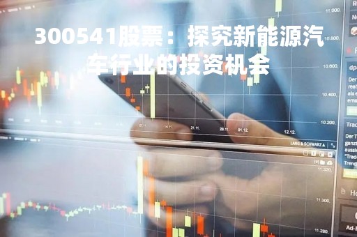 300541股票：探究新能源汽车行业的投资机会