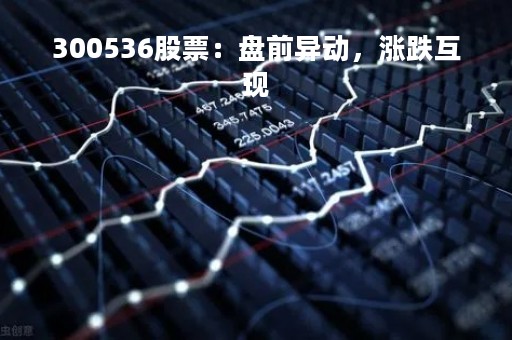 300536股票：盘前异动，涨跌互现