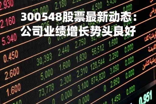 300548股票最新动态：公司业绩增长势头良好，投资前景广阔