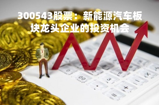 300543股票：新能源汽车板块龙头企业的投资机会