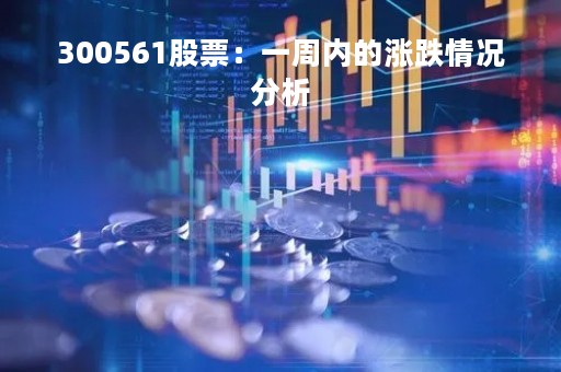 300561股票：一周内的涨跌情况分析