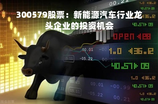 300579股票：新能源汽车行业龙头企业的投资机会