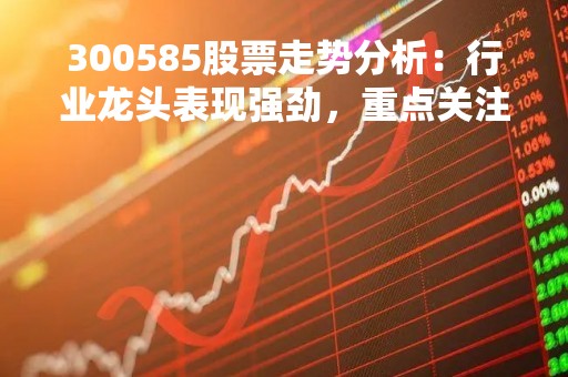 300585股票走势分析：行业龙头表现强劲，重点关注科技创新