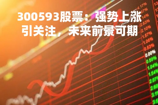 300593股票：强势上涨引关注，未来前景可期
