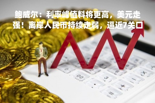 鲍威尔：利率峰值料将更高，美元走强！离岸人民币持续走弱，逼近7关口