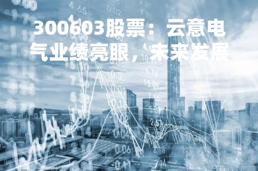 300603股票：云意电气业绩亮眼，未来发展前景广阔！