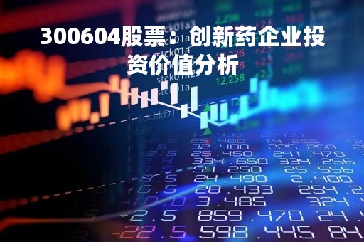 300604股票：创新药企业投资价值分析
