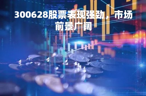 300628股票表现强劲，市场前景广阔