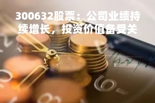 300632股票：公司业绩持续增长，投资价值备受关注
