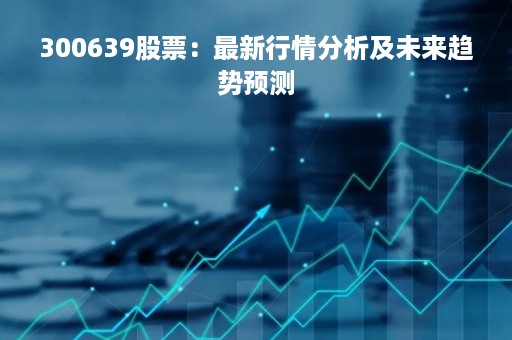 300639股票：最新行情分析及未来趋势预测