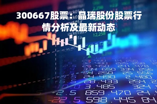 300667股票：晶瑞股份股票行情分析及最新动态