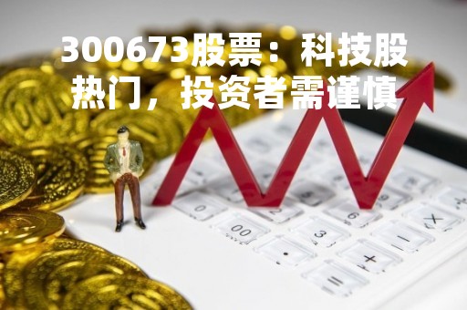 300673股票：科技股热门，投资者需谨慎