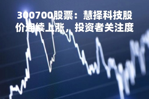 300700股票：慧择科技股价连续上涨，投资者关注度持续攀升