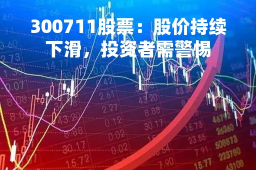 300711股票：股价持续下滑，投资者需警惕