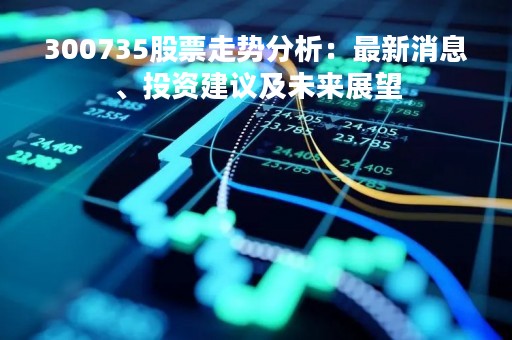 300735股票走势分析：最新消息、投资建议及未来展望