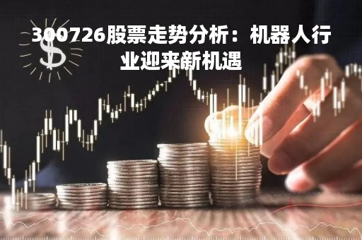 300726股票走势分析：机器人行业迎来新机遇