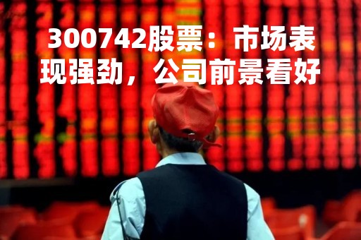 300742股票：市场表现强劲，公司前景看好