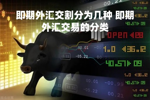 即期外汇交割分为几种 即期外汇交易的分类