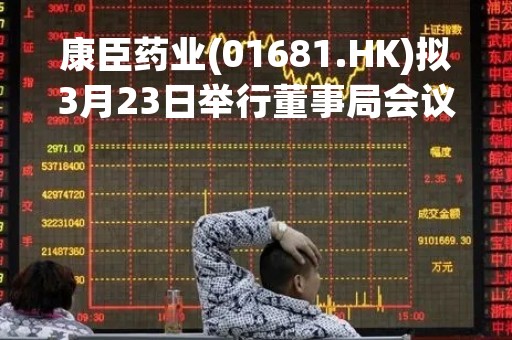 康臣药业(01681.HK)拟3月23日举行董事局会议审批年度业绩