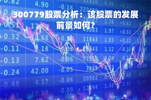 300779股票分析：该股票的发展前景如何？